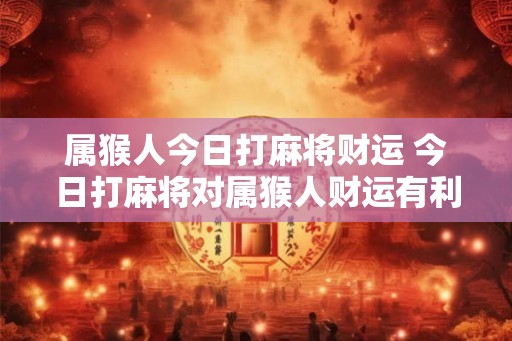 属猴人今日打麻将财运 今日打麻将对属猴人财运有利吗