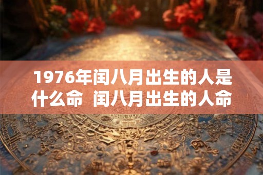 1976年闰八月出生的人是什么命  闰八月出生的人命好吗