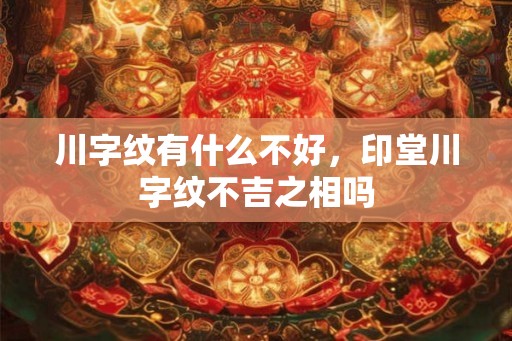 川字纹有什么不好，印堂川字纹不吉之相吗
