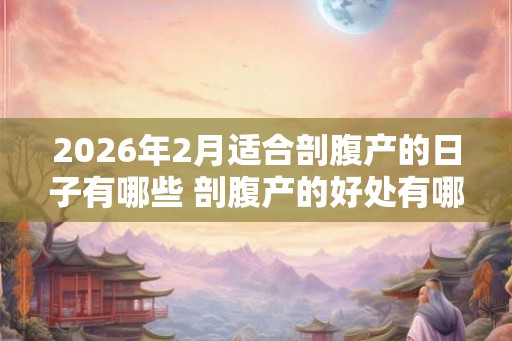 2026年2月适合剖腹产的日子有哪些 剖腹产的好处有哪些