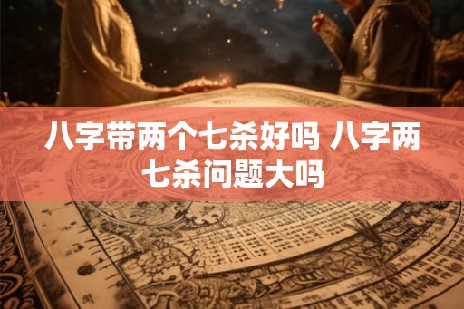 八字带两个七杀好吗 八字两七杀问题大吗