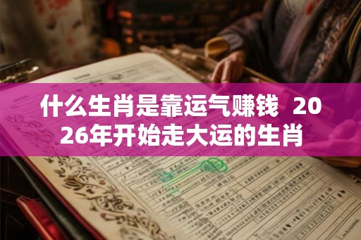 什么生肖是靠运气赚钱 2026年开始走大运的生肖 什么生肖是靠运气赚钱 2026年开始走大运的生肖