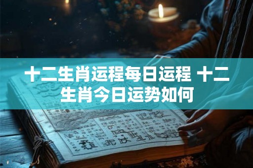 十二生肖运程每日运程 十二生肖今日运势如何