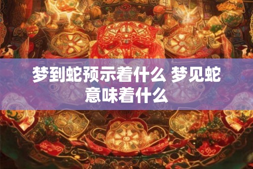 梦到蛇预示着什么 梦见蛇意味着什么