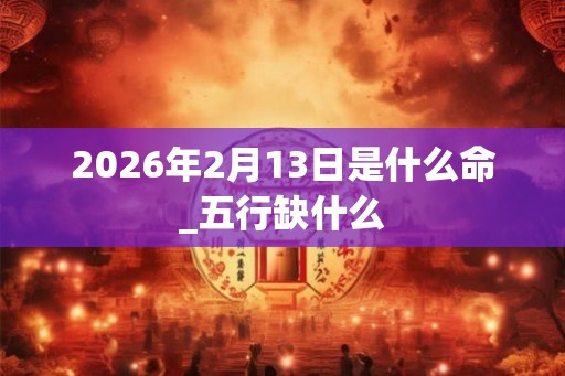 2026年2月13日是什么命_五行缺什么