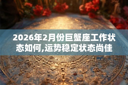 2026年2月份巨蟹座工作状态如何,运势稳定状态尚佳 2026年2月份巨蟹座工作状态如何,运势稳定状态尚佳