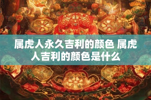 属虎人永久吉利的颜色 属虎人吉利的颜色是什么