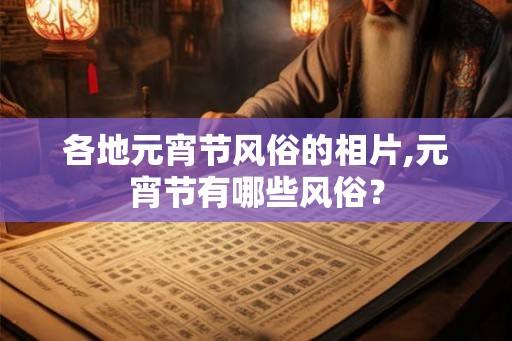 各地元宵节风俗的相片,元宵节有哪些风俗？