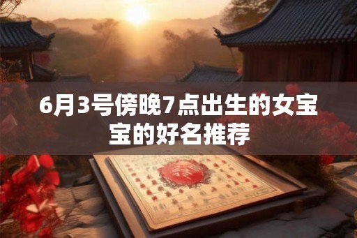 6月3号傍晚7点出生的女宝宝的好名推荐 6月3号傍晚7点出生的女宝宝的好名推荐