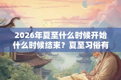 2026年夏至什么时候开始什么时候结束？夏至习俗有哪些？
