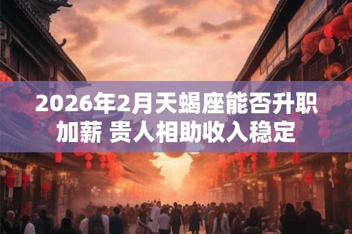 2026年2月天蝎座能否升职加薪 贵人相助收入稳定