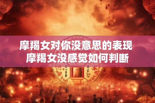 摩羯女对你没意思的表现 摩羯女没感觉如何判断