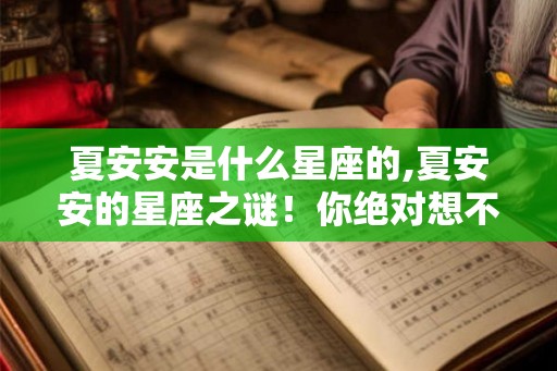 夏安安是什么星座的,夏安安的星座之谜！你绝对想不到！
