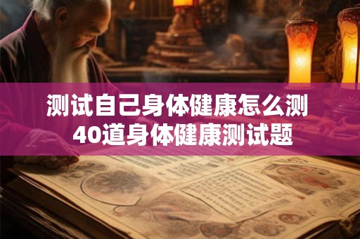测试自己身体健康怎么测 40道身体健康测试题 测试自己身体健康怎么测 40道身体健康测试题
