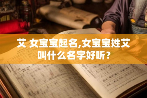 艾 女宝宝起名,女宝宝姓艾叫什么名字好听？
