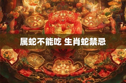 属蛇不能吃 生肖蛇禁忌