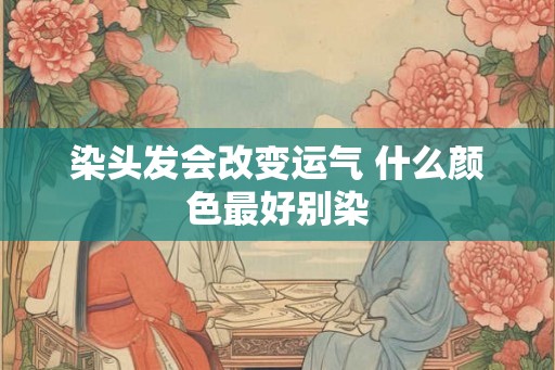 染头发会改变运气 什么颜色最好别染