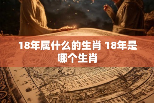 18年属什么的生肖 18年是哪个生肖