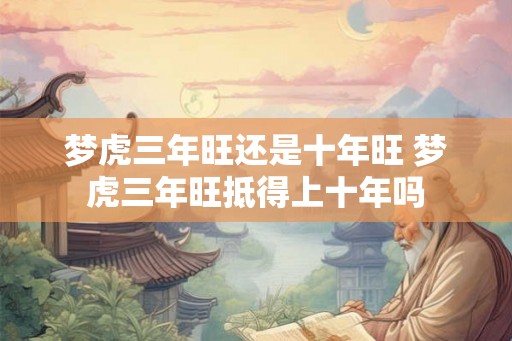 梦虎三年旺还是十年旺 梦虎三年旺抵得上十年吗