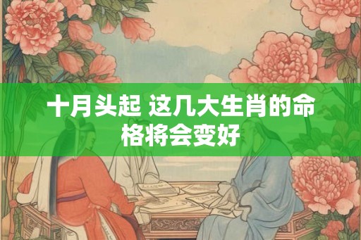 十月头起 这几大生肖的命格将会变好