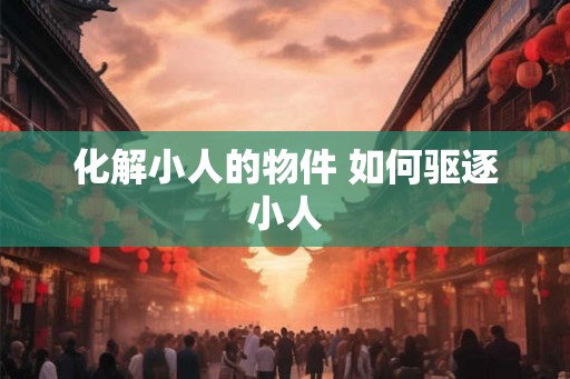 化解小人的物件 如何驱逐小人 化解小人的物件 如何驱逐小人