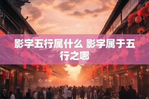 影字五行属什么 影字属于五行之哪 影字五行属什么 影字属于五行之哪