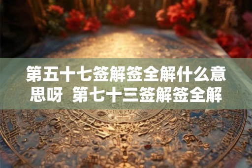 第五十七签解签全解什么意思呀  第七十三签解签全解