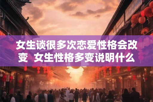 女生谈很多次恋爱性格会改变  女生性格多变说明什么