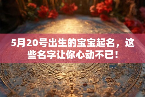 5月20号出生的宝宝起名，这些名字让你心动不已！