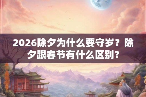 2026除夕为什么要守岁？除夕跟春节有什么区别？