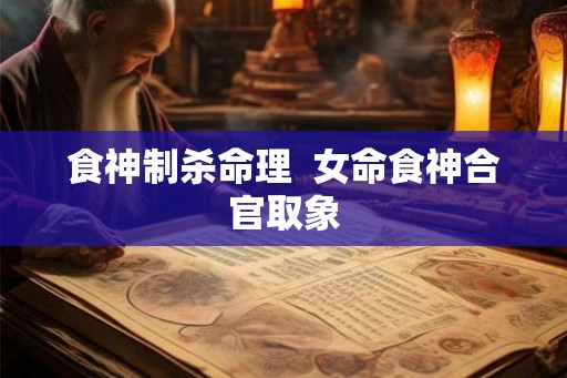 食神制杀命理  女命食神合官取象