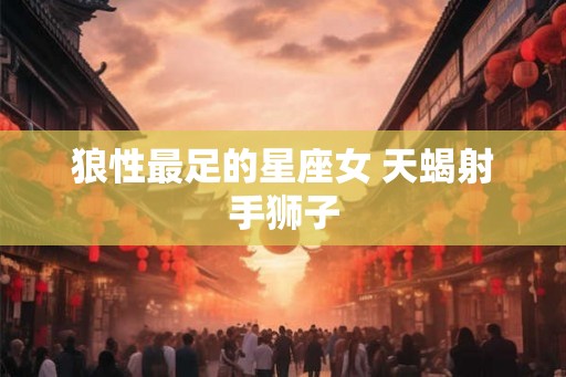 狼性最足的星座女 天蝎射手狮子