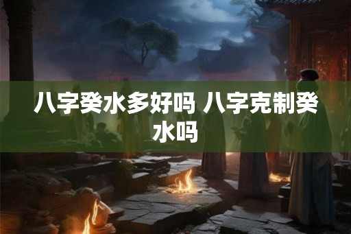 八字癸水多好吗 八字克制癸水吗 八字癸水多好吗 八字克制癸水吗