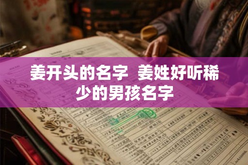 姜开头的名字 姜姓好听稀少的男孩名字 姜开头的名字 姜姓好听稀少的男孩名字