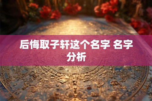 后悔取子轩这个名字 名字分析