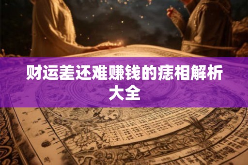财运差还难赚钱的痣相解析大全 财运差还难赚钱的痣相解析大全