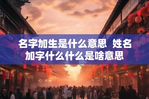 名字加生是什么意思  姓名加字什么什么是啥意思
