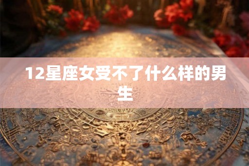 12星座女受不了什么样的男生