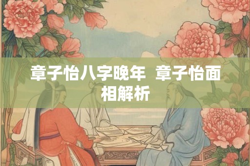 章子怡八字晚年  章子怡面相解析