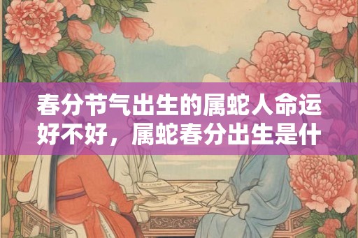 春分节气出生的属蛇人命运好不好，属蛇春分出生是什么命？