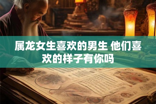 属龙女生喜欢的男生 他们喜欢的样子有你吗