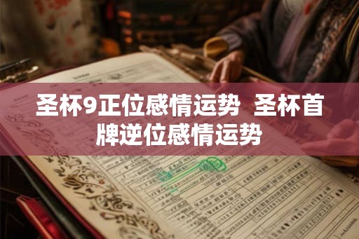 圣杯9正位感情运势 圣杯首牌逆位感情运势 圣杯9正位感情运势 圣杯首牌逆位感情运势