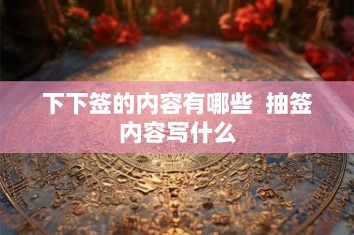 下下签的内容有哪些 抽签内容写什么 下下签的内容有哪些 抽签内容写什么