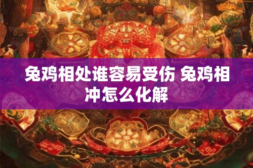 兔鸡相处谁容易受伤 兔鸡相冲怎么化解 兔鸡相处谁容易受伤 兔鸡相冲怎么化解