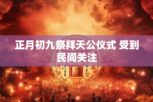 正月初九祭拜天公仪式 受到民间关注