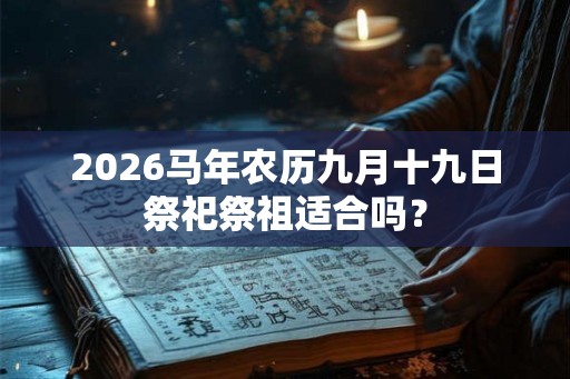 2026马年农历九月十九日祭祀祭祖适合吗？