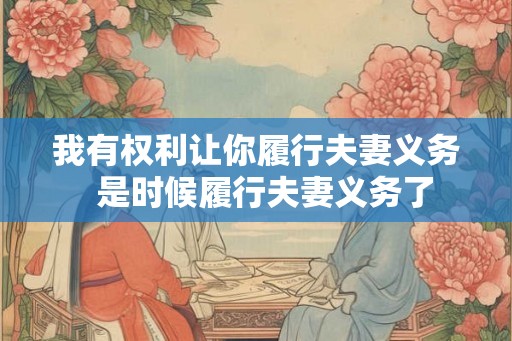 我有权利让你履行夫妻义务 是时候履行夫妻义务了 我有权利让你履行夫妻义务 是时候履行夫妻义务了