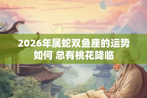 2026年属蛇双鱼座的运势如何 总有桃花降临