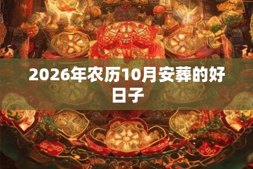2026年农历10月安葬的好日子 2026年农历10月安葬的好日子