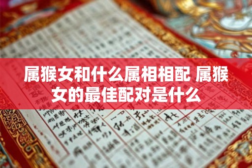 属猴女和什么属相相配 属猴女的最佳配对是什么